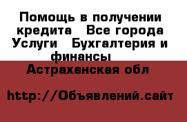 Помощь в получении кредита - Все города Услуги » Бухгалтерия и финансы   . Астраханская обл.